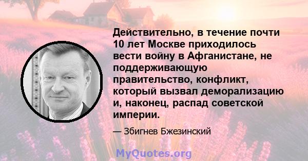 Действительно, в течение почти 10 лет Москве приходилось вести войну в Афганистане, не поддерживающую правительство, конфликт, который вызвал деморализацию и, наконец, распад советской империи.