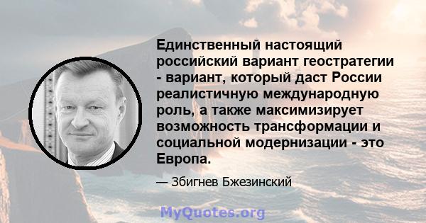 Единственный настоящий российский вариант геостратегии - вариант, который даст России реалистичную международную роль, а также максимизирует возможность трансформации и социальной модернизации - это Европа.