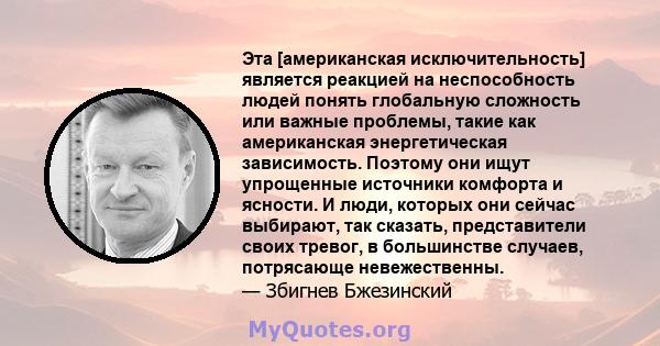 Эта [американская исключительность] является реакцией на неспособность людей понять глобальную сложность или важные проблемы, такие как американская энергетическая зависимость. Поэтому они ищут упрощенные источники