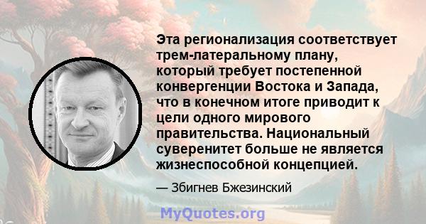 Эта регионализация соответствует трем-латеральному плану, который требует постепенной конвергенции Востока и Запада, что в конечном итоге приводит к цели одного мирового правительства. Национальный суверенитет больше не 