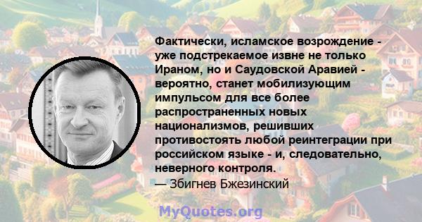 Фактически, исламское возрождение - уже подстрекаемое извне не только Ираном, но и Саудовской Аравией - вероятно, станет мобилизующим импульсом для все более распространенных новых национализмов, решивших противостоять