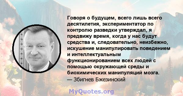 Говоря о будущем, всего лишь всего десятилетия, экспериментатор по контролю разведки утверждал, я предвижу время, когда у нас будут средства и, следовательно, неизбежно, искушение манипулировать поведением и