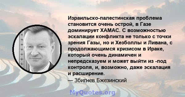 Израильско-палестинская проблема становится очень острой, в Газе доминирует ХАМАС. С возможностью эскалации конфликта не только с точки зрения Газы, но и Хезболлы и Ливана, с продолжающимся кризисом в Ираке, который