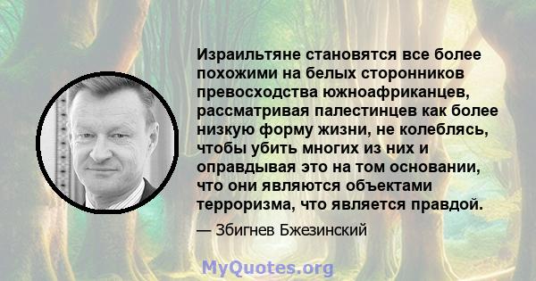 Израильтяне становятся все более похожими на белых сторонников превосходства южноафриканцев, рассматривая палестинцев как более низкую форму жизни, не колеблясь, чтобы убить многих из них и оправдывая это на том