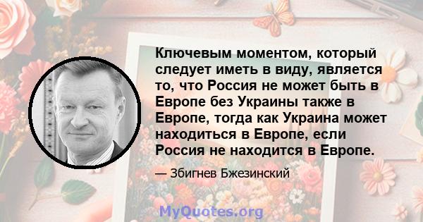 Ключевым моментом, который следует иметь в виду, является то, что Россия не может быть в Европе без Украины также в Европе, тогда как Украина может находиться в Европе, если Россия не находится в Европе.