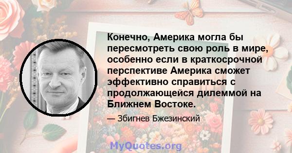 Конечно, Америка могла бы пересмотреть свою роль в мире, особенно если в краткосрочной перспективе Америка сможет эффективно справиться с продолжающейся дилеммой на Ближнем Востоке.