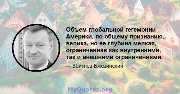 Объем глобальной гегемонии Америки, по общему признанию, велика, но ее глубина мелкая, ограниченная как внутренними, так и внешними ограничениями.