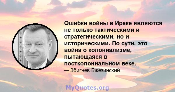 Ошибки войны в Ираке являются не только тактическими и стратегическими, но и историческими. По сути, это война о колониализме, пытающаяся в постколониальном веке.