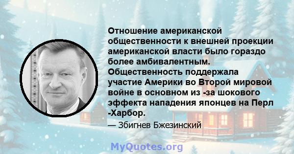 Отношение американской общественности к внешней проекции американской власти было гораздо более амбивалентным. Общественность поддержала участие Америки во Второй мировой войне в основном из -за шокового эффекта