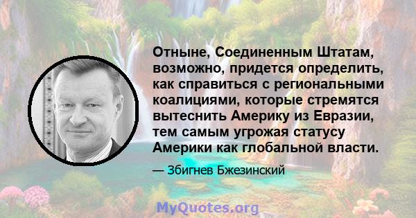 Отныне, Соединенным Штатам, возможно, придется определить, как справиться с региональными коалициями, которые стремятся вытеснить Америку из Евразии, тем самым угрожая статусу Америки как глобальной власти.