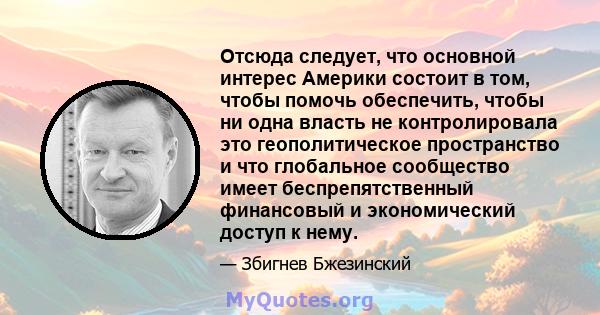 Отсюда следует, что основной интерес Америки состоит в том, чтобы помочь обеспечить, чтобы ни одна власть не контролировала это геополитическое пространство и что глобальное сообщество имеет беспрепятственный финансовый 