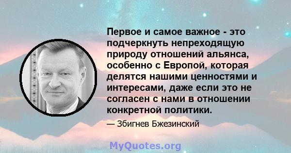 Первое и самое важное - это подчеркнуть непреходящую природу отношений альянса, особенно с Европой, которая делятся нашими ценностями и интересами, даже если это не согласен с нами в отношении конкретной политики.