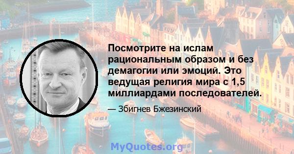 Посмотрите на ислам рациональным образом и без демагогии или эмоций. Это ведущая религия мира с 1,5 миллиардами последователей.