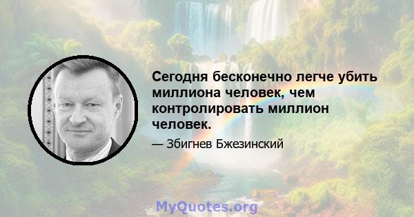 Сегодня бесконечно легче убить миллиона человек, чем контролировать миллион человек.