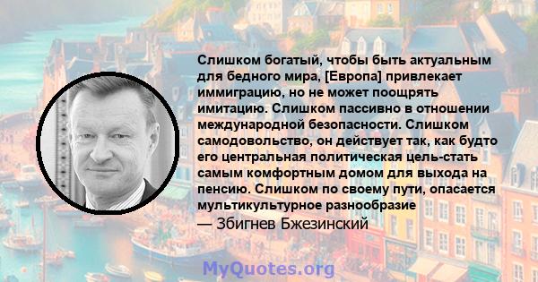 Слишком богатый, чтобы быть актуальным для бедного мира, [Европа] привлекает иммиграцию, но не может поощрять имитацию. Слишком пассивно в отношении международной безопасности. Слишком самодовольство, он действует так,