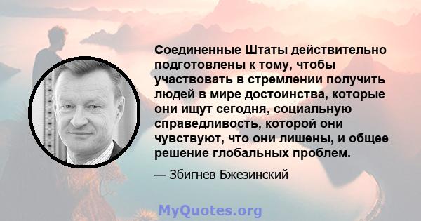 Соединенные Штаты действительно подготовлены к тому, чтобы участвовать в стремлении получить людей в мире достоинства, которые они ищут сегодня, социальную справедливость, которой они чувствуют, что они лишены, и общее