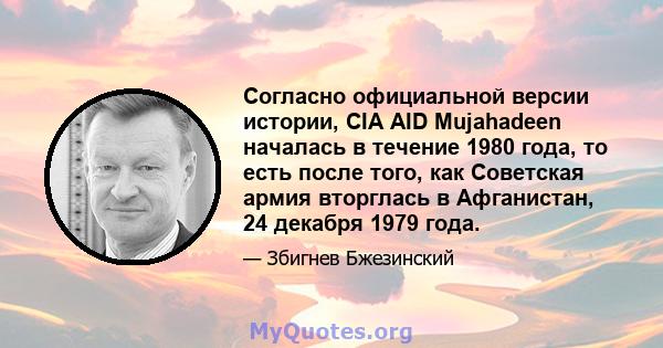 Согласно официальной версии истории, CIA AID Mujahadeen началась в течение 1980 года, то есть после того, как Советская армия вторглась в Афганистан, 24 декабря 1979 года.