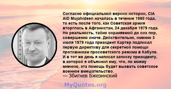 Согласно официальной версии истории, CIA AID Mujahideen началась в течение 1980 года, то есть после того, как Советская армия вторглась в Афганистан, 24 декабря 1979 года. Но реальность, тайно охраняемой до сих пор,