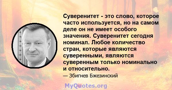 Суверенитет - это слово, которое часто используется, но на самом деле он не имеет особого значения. Суверенитет сегодня номинал. Любое количество стран, которые являются суверенными, являются суверенным только