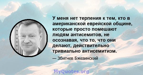 У меня нет терпения к тем, кто в американской еврейской общине, которые просто помешают людям антисемитов, не осознавая, что то, что они делают, действительно тривиально антисемитизм.