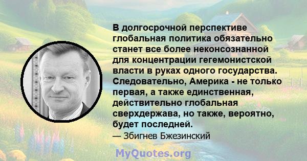 В долгосрочной перспективе глобальная политика обязательно станет все более неконсознанной для концентрации гегемонистской власти в руках одного государства. Следовательно, Америка - не только первая, а также