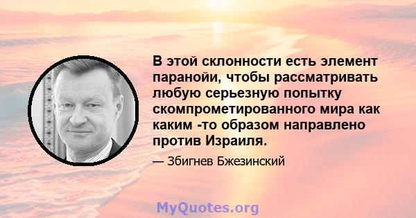 В этой склонности есть элемент паранойи, чтобы рассматривать любую серьезную попытку скомпрометированного мира как каким -то образом направлено против Израиля.