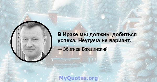 В Ираке мы должны добиться успеха. Неудача не вариант.