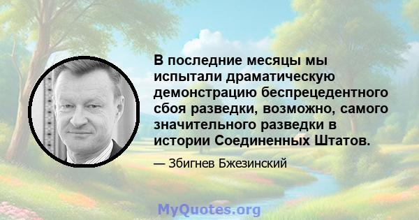 В последние месяцы мы испытали драматическую демонстрацию беспрецедентного сбоя разведки, возможно, самого значительного разведки в истории Соединенных Штатов.