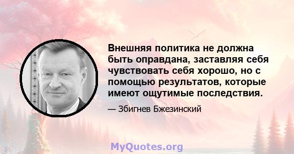 Внешняя политика не должна быть оправдана, заставляя себя чувствовать себя хорошо, но с помощью результатов, которые имеют ощутимые последствия.