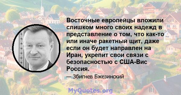 Восточные европейцы вложили слишком много своих надежд в представление о том, что как-то или иначе ракетный щит, даже если он будет направлен на Иран, укрепит свои связи с безопасностью с США-Вис Россия.