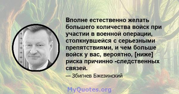 Вполне естественно желать большего количества войск при участии в военной операции, столкнувшейся с серьезными препятствиями, и чем больше войск у вас, вероятно, [ниже] риска причинно -следственных связей.