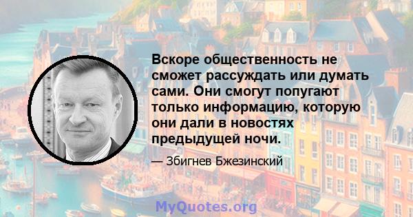 Вскоре общественность не сможет рассуждать или думать сами. Они смогут попугают только информацию, которую они дали в новостях предыдущей ночи.