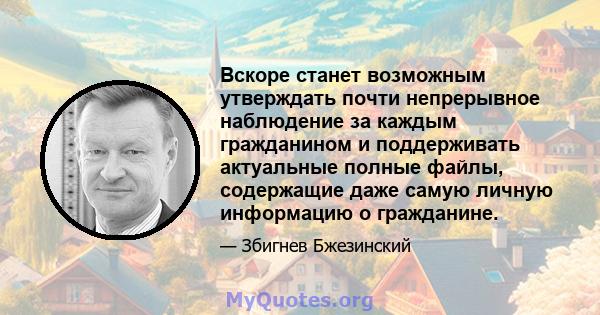 Вскоре станет возможным утверждать почти непрерывное наблюдение за каждым гражданином и поддерживать актуальные полные файлы, содержащие даже самую личную информацию о гражданине.