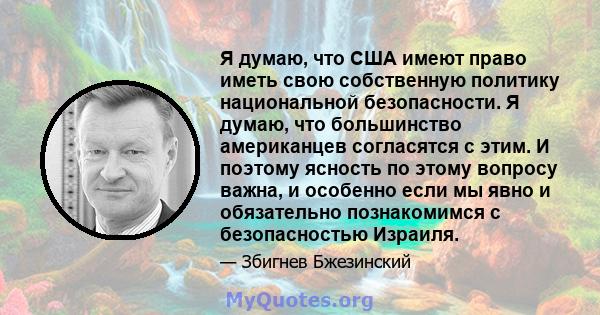 Я думаю, что США имеют право иметь свою собственную политику национальной безопасности. Я думаю, что большинство американцев согласятся с этим. И поэтому ясность по этому вопросу важна, и особенно если мы явно и