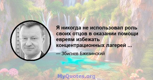 Я никогда не использовал роль своих отцов в оказании помощи евреям избежать концентрационных лагерей ...