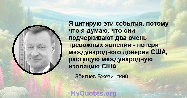 Я цитирую эти события, потому что я думаю, что они подчеркивают два очень тревожных явления - потери международного доверия США, растущую международную изоляцию США.