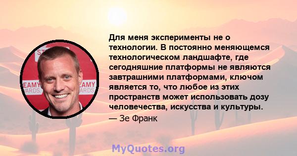 Для меня эксперименты не о технологии. В постоянно меняющемся технологическом ландшафте, где сегодняшние платформы не являются завтрашними платформами, ключом является то, что любое из этих пространств может