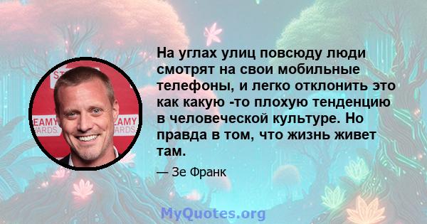 На углах улиц повсюду люди смотрят на свои мобильные телефоны, и легко отклонить это как какую -то плохую тенденцию в человеческой культуре. Но правда в том, что жизнь живет там.