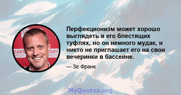 Перфекционизм может хорошо выглядеть в его блестящих туфлях, но он немного мудак, и никто не приглашает его на свои вечеринки в бассейне.