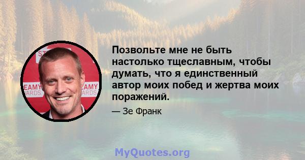 Позвольте мне не быть настолько тщеславным, чтобы думать, что я единственный автор моих побед и жертва моих поражений.