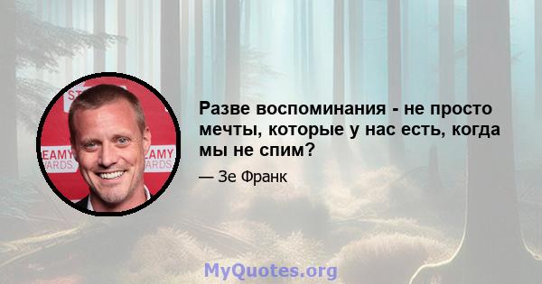 Разве воспоминания - не просто мечты, которые у нас есть, когда мы не спим?