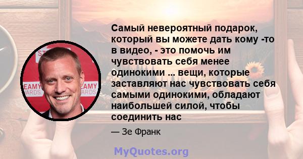 Самый невероятный подарок, который вы можете дать кому -то в видео, - это помочь им чувствовать себя менее одинокими ... вещи, которые заставляют нас чувствовать себя самыми одинокими, обладают наибольшей силой, чтобы