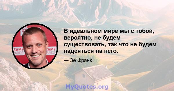 В идеальном мире мы с тобой, вероятно, не будем существовать, так что не будем надеяться на него.