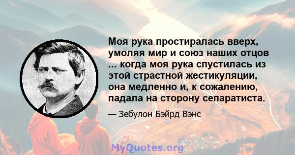 Моя рука простиралась вверх, умоляя мир и союз наших отцов ... когда моя рука спустилась из этой страстной жестикуляции, она медленно и, к сожалению, падала на сторону сепаратиста.