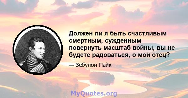 Должен ли я быть счастливым смертным, сужденным повернуть масштаб войны, вы не будете радоваться, о мой отец?