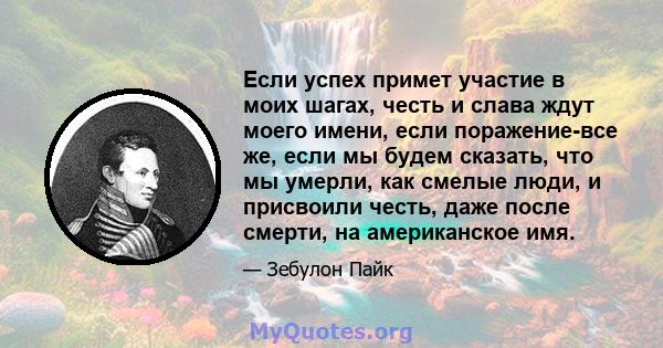 Если успех примет участие в моих шагах, честь и слава ждут моего имени, если поражение-все же, если мы будем сказать, что мы умерли, как смелые люди, и присвоили честь, даже после смерти, на американское имя.