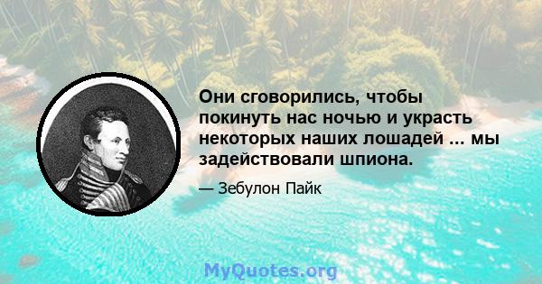 Они сговорились, чтобы покинуть нас ночью и украсть некоторых наших лошадей ... мы задействовали шпиона.