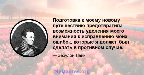 Подготовка к моему новому путешествию предотвратила возможность уделения моего внимания к исправлению моих ошибок, которые я должен был сделать в противном случае.