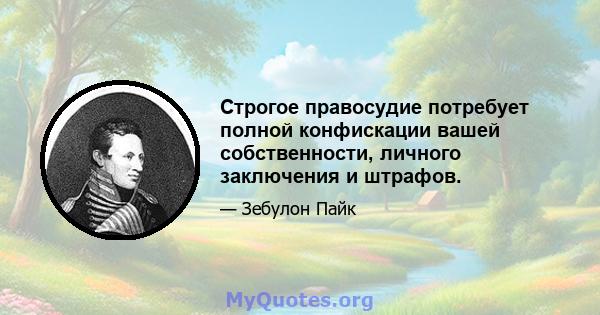 Строгое правосудие потребует полной конфискации вашей собственности, личного заключения и штрафов.