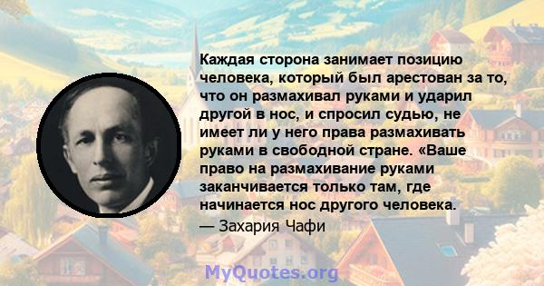 Каждая сторона занимает позицию человека, который был арестован за то, что он размахивал руками и ударил другой в нос, и спросил судью, не имеет ли у него права размахивать руками в свободной стране. «Ваше право на